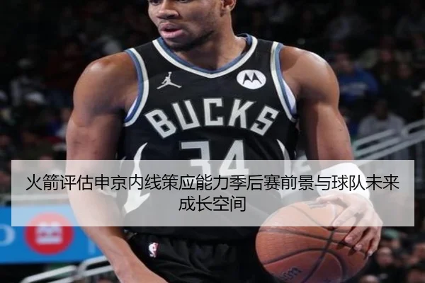 火箭评估申京内线策应能力季后赛前景与球队未来成长空间