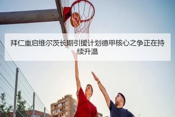 拜仁重启维尔茨长期引援计划德甲核心之争正在持续升温