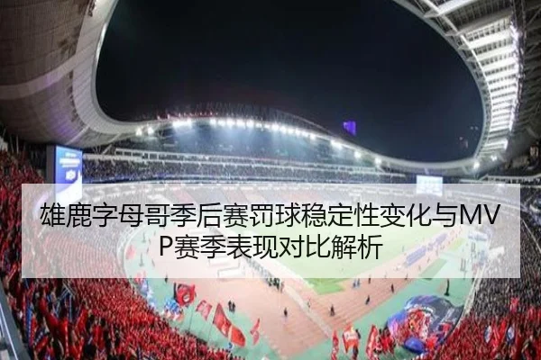 雄鹿字母哥季后赛罚球稳定性变化与MVP赛季表现对比解析