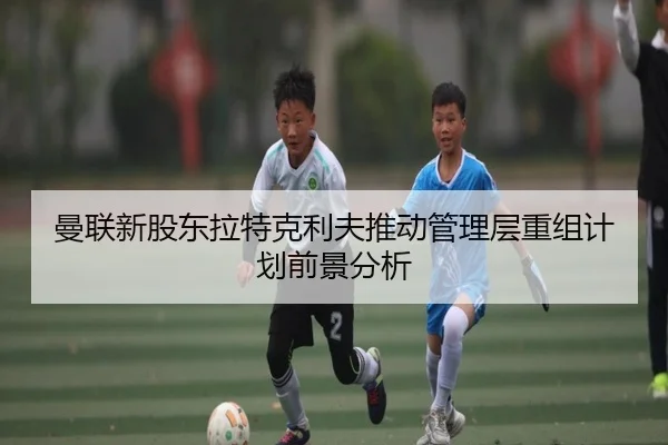 曼联新股东拉特克利夫推动管理层重组计划前景分析