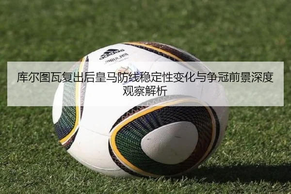 库尔图瓦复出后皇马防线稳定性变化与争冠前景深度观察解析