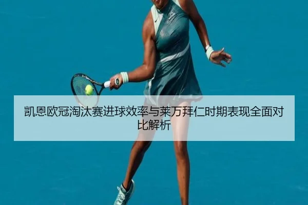 凯恩欧冠淘汰赛进球效率与莱万拜仁时期表现全面对比解析