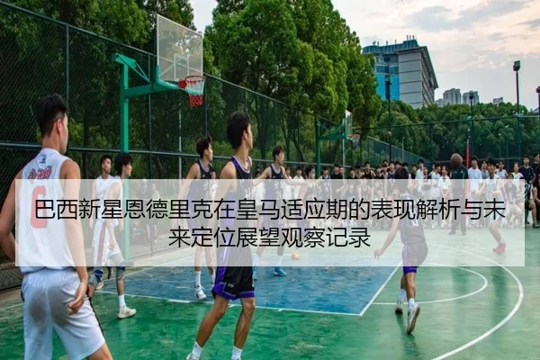 巴西新星恩德里克在皇马适应期的表现解析与未来定位展望观察记录