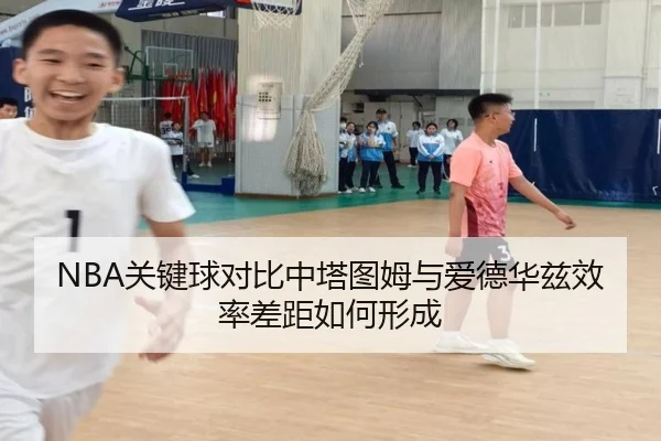 NBA关键球对比中塔图姆与爱德华兹效率差距如何形成