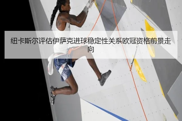 纽卡斯尔评估伊萨克进球稳定性关系欧冠资格前景走向
