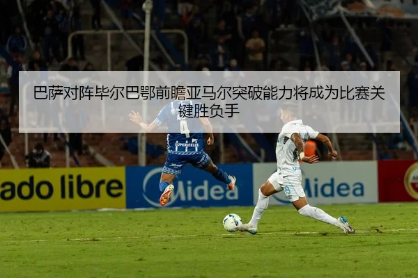 巴萨对阵毕尔巴鄂前瞻亚马尔突破能力将成为比赛关键胜负手