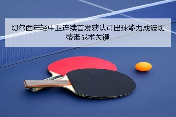 切尔西年轻中卫连续首发获认可出球能力成波切蒂诺战术关键